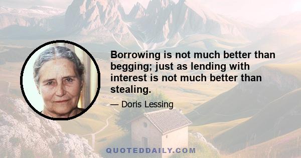 Borrowing is not much better than begging; just as lending with interest is not much better than stealing.