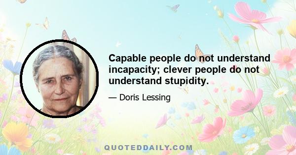 Capable people do not understand incapacity; clever people do not understand stupidity.