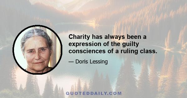 Charity has always been a expression of the guilty consciences of a ruling class.