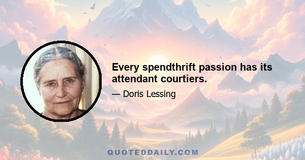 Every spendthrift passion has its attendant courtiers.