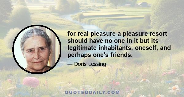 for real pleasure a pleasure resort should have no one in it but its legitimate inhabitants, oneself, and perhaps one's friends.