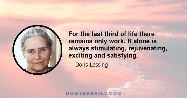 For the last third of life there remains only work. It alone is always stimulating, rejuvenating, exciting and satisfying.