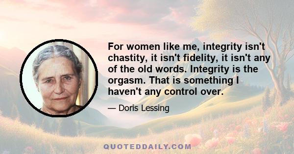 For women like me, integrity isn't chastity, it isn't fidelity, it isn't any of the old words. Integrity is the orgasm. That is something I haven't any control over.