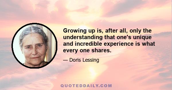 Growing up is, after all, only the understanding that one's unique and incredible experience is what every one shares.