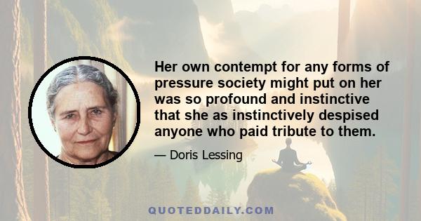 Her own contempt for any forms of pressure society might put on her was so profound and instinctive that she as instinctively despised anyone who paid tribute to them.