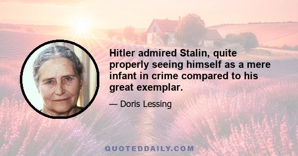 Hitler admired Stalin, quite properly seeing himself as a mere infant in crime compared to his great exemplar.