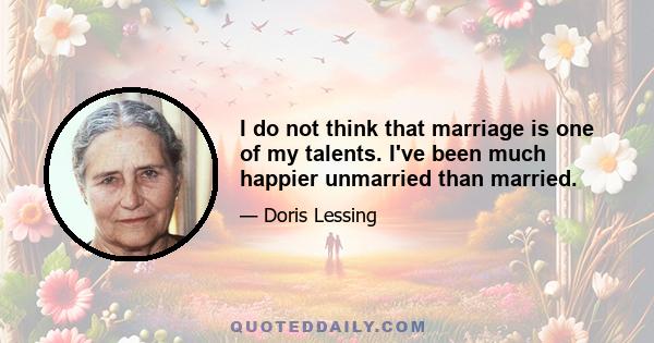 I do not think that marriage is one of my talents. I've been much happier unmarried than married.