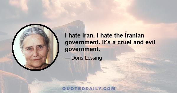 I hate Iran. I hate the Iranian government. It's a cruel and evil government.