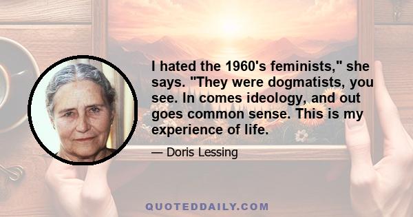 I hated the 1960's feminists, she says. They were dogmatists, you see. In comes ideology, and out goes common sense. This is my experience of life.