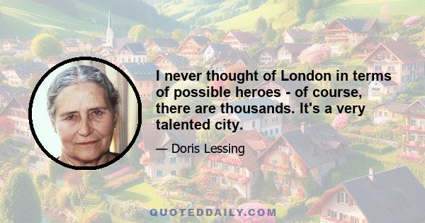 I never thought of London in terms of possible heroes - of course, there are thousands. It's a very talented city.