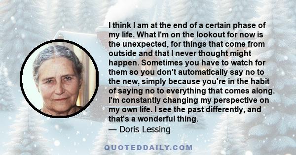 I think I am at the end of a certain phase of my life. What I'm on the lookout for now is the unexpected, for things that come from outside and that I never thought might happen. Sometimes you have to watch for them so