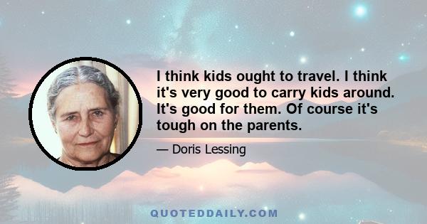 I think kids ought to travel. I think it's very good to carry kids around. It's good for them. Of course it's tough on the parents.