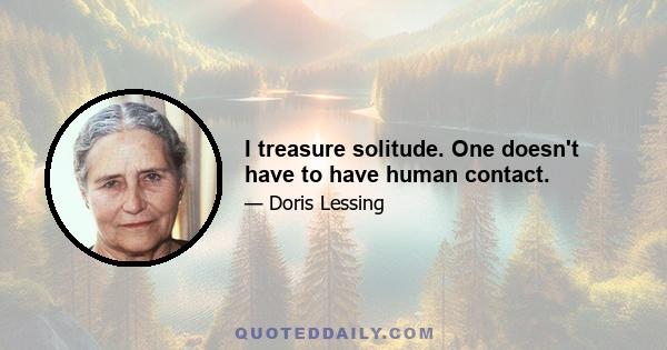 I treasure solitude. One doesn't have to have human contact.