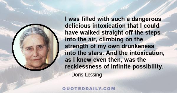 I was filled with such a dangerous delicious intoxication that I could have walked straight off the steps into the air, climbing on the strength of my own drunkeness into the stars. And the intoxication, as I knew even