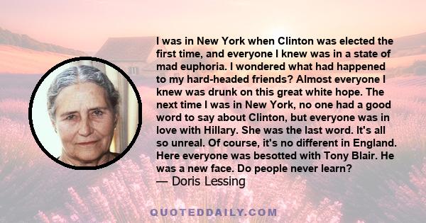 I was in New York when Clinton was elected the first time, and everyone I knew was in a state of mad euphoria. I wondered what had happened to my hard-headed friends? Almost everyone I knew was drunk on this great white 