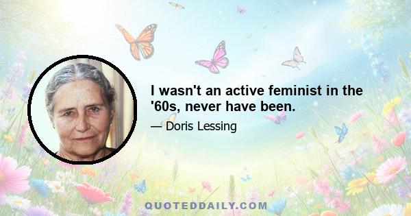 I wasn't an active feminist in the '60s, never have been.