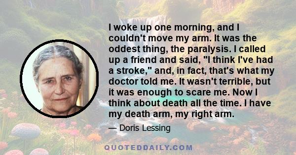 I woke up one morning, and I couldn't move my arm. It was the oddest thing, the paralysis. I called up a friend and said, I think I've had a stroke, and, in fact, that's what my doctor told me. It wasn't terrible, but