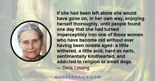 If she had been left alone she would have gone on, in her own way, enjoying herself thoroughly, until people found one day that she had turned imperceptibly into one of those women who have become old without ever