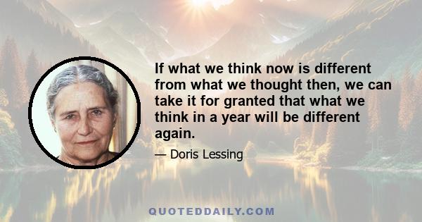 If what we think now is different from what we thought then, we can take it for granted that what we think in a year will be different again.