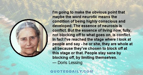 I'm going to make the obvious point that maybe the word neurotic means the condition of being highly conscious and developed. The essence of neurosis is conflict. But the essence of living now, fully, not blocking off