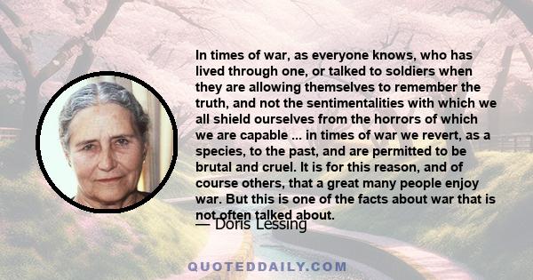 In times of war, as everyone knows, who has lived through one, or talked to soldiers when they are allowing themselves to remember the truth, and not the sentimentalities with which we all shield ourselves from the