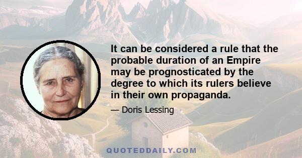 It can be considered a rule that the probable duration of an Empire may be prognosticated by the degree to which its rulers believe in their own propaganda.