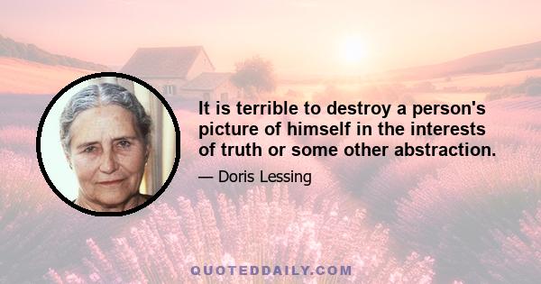 It is terrible to destroy a person's picture of himself in the interests of truth or some other abstraction.