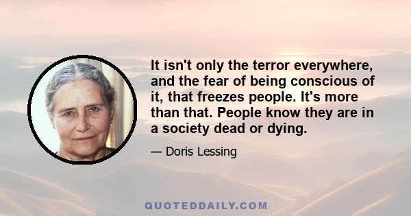 It isn't only the terror everywhere, and the fear of being conscious of it, that freezes people. It's more than that. People know they are in a society dead or dying.