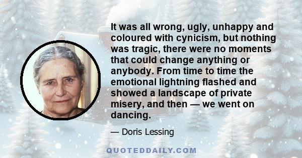 It was all wrong, ugly, unhappy and coloured with cynicism, but nothing was tragic, there were no moments that could change anything or anybody. From time to time the emotional lightning flashed and showed a landscape