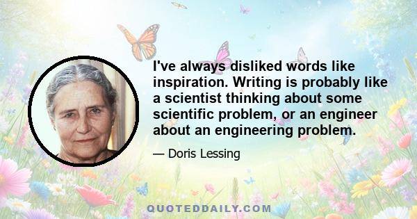 I've always disliked words like inspiration. Writing is probably like a scientist thinking about some scientific problem, or an engineer about an engineering problem.