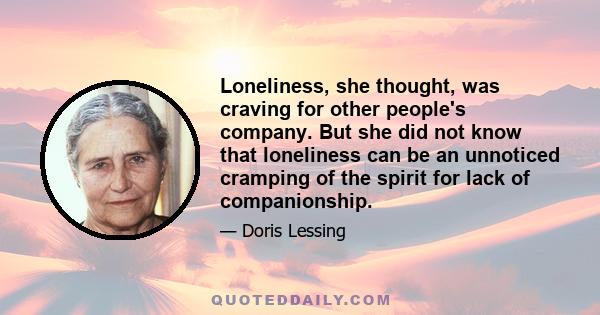 Loneliness, she thought, was craving for other people's company. But she did not know that loneliness can be an unnoticed cramping of the spirit for lack of companionship.