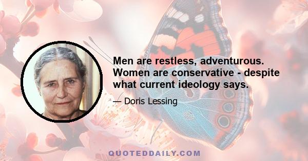 Men are restless, adventurous. Women are conservative - despite what current ideology says.