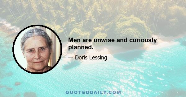 Men are unwise and curiously planned.