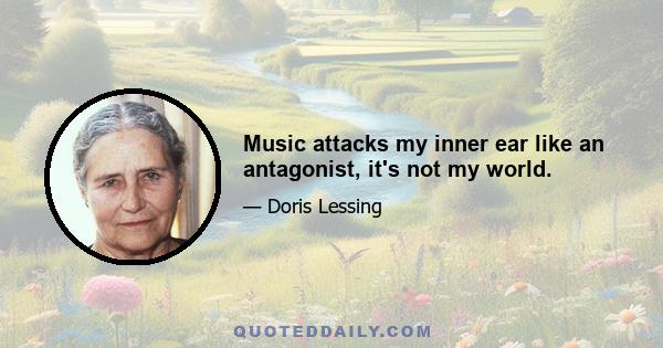 Music attacks my inner ear like an antagonist, it's not my world.