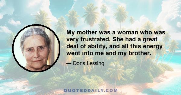 My mother was a woman who was very frustrated. She had a great deal of ability, and all this energy went into me and my brother.