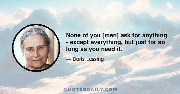 None of you [men] ask for anything - except everything, but just for so long as you need it.