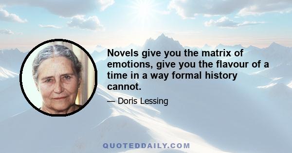 Novels give you the matrix of emotions, give you the flavour of a time in a way formal history cannot.