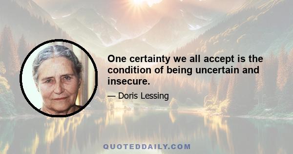 One certainty we all accept is the condition of being uncertain and insecure.