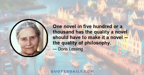 One novel in five hundred or a thousand has the quality a novel should have to make it a novel -- the quality of philosophy.