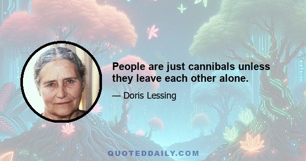 People are just cannibals unless they leave each other alone.