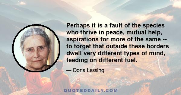 Perhaps it is a fault of the species who thrive in peace, mutual help, aspirations for more of the same -- to forget that outside these borders dwell very different types of mind, feeding on different fuel.