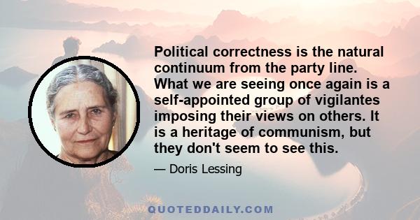 Political correctness is the natural continuum from the party line. What we are seeing once again is a self-appointed group of vigilantes imposing their views on others. It is a heritage of communism, but they don't