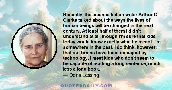 Recently, the science fiction writer Arthur C. Clarke talked about the ways the lives of human beings will be changed in the next century. At least half of them I didn't understand at all, though I'm sure that kids