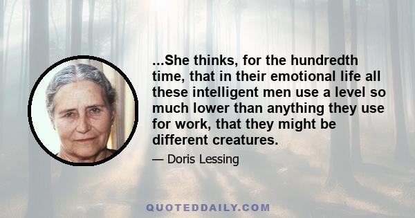 ...She thinks, for the hundredth time, that in their emotional life all these intelligent men use a level so much lower than anything they use for work, that they might be different creatures.