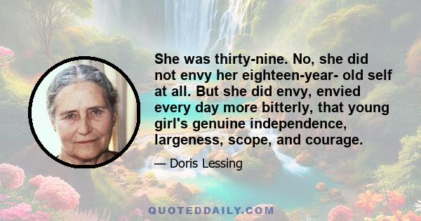 She was thirty-nine. No, she did not envy her eighteen-year- old self at all. But she did envy, envied every day more bitterly, that young girl's genuine independence, largeness, scope, and courage.