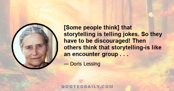 [Some people think] that storytelling is telling jokes. So they have to be discouraged! Then others think that storytelling-is like an encounter group . . .