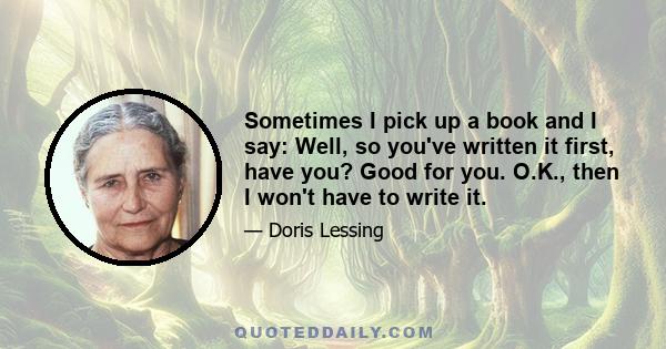 Sometimes I pick up a book and I say: Well, so you've written it first, have you? Good for you. O.K., then I won't have to write it.