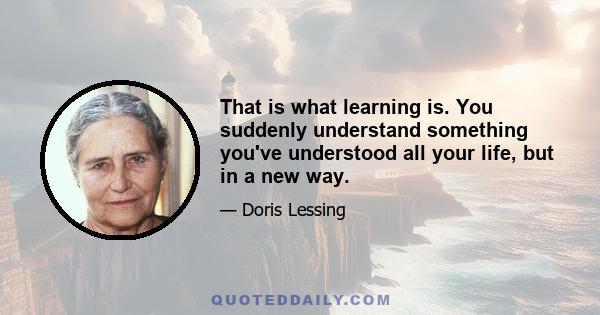 That is what learning is. You suddenly understand something you've understood all your life, but in a new way.