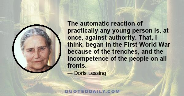 The automatic reaction of practically any young person is, at once, against authority. That, I think, began in the First World War because of the trenches, and the incompetence of the people on all fronts.