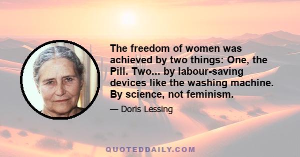 The freedom of women was achieved by two things: One, the Pill. Two... by labour-saving devices like the washing machine. By science, not feminism.